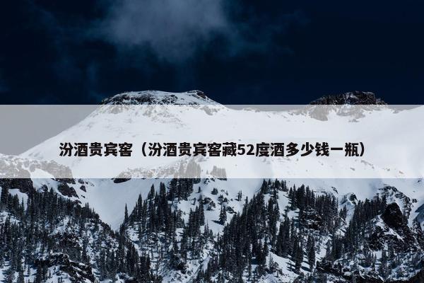 汾酒贵宾窖（汾酒贵宾窖藏52度酒多少钱一瓶）