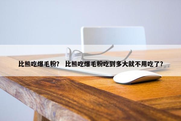 比熊吃爆毛粉？ 比熊吃爆毛粉吃到多大就不用吃了？