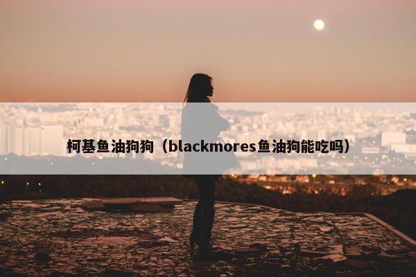 柯基鱼油狗狗（blackmores鱼油狗能吃吗）