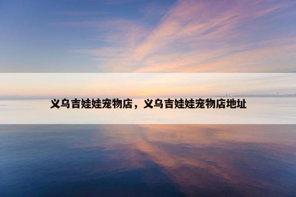 义乌吉娃娃宠物店，义乌吉娃娃宠物店地址