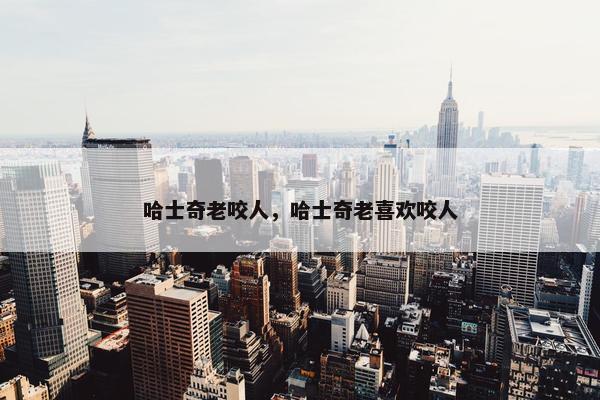 哈士奇老咬人，哈士奇老喜欢咬人