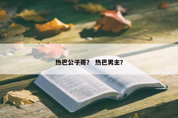 热巴公子哥？ 热巴男主？