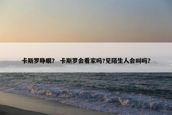 卡斯罗睁眼？ 卡斯罗会看家吗?见陌生人会叫吗？