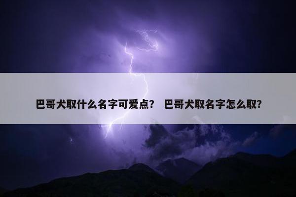 巴哥犬取什么名字可爱点？ 巴哥犬取名字怎么取？