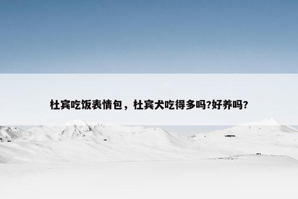 杜宾吃饭表情包，杜宾犬吃得多吗?好养吗?