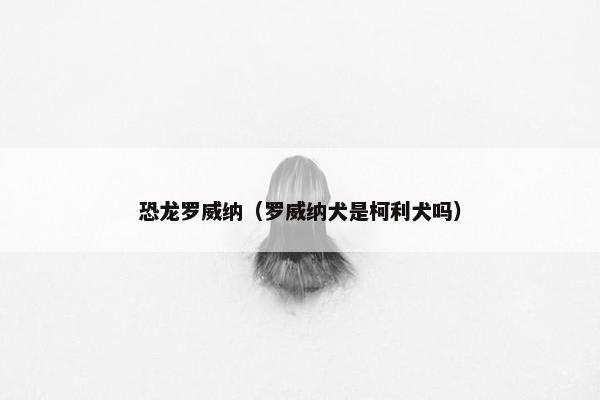 恐龙罗威纳（罗威纳犬是柯利犬吗）