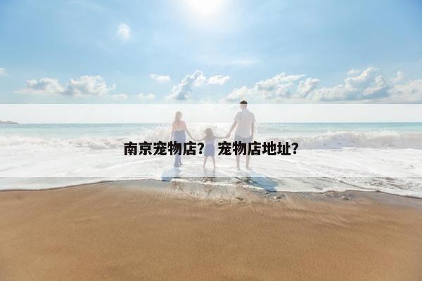 南京宠物店？ 宠物店地址？