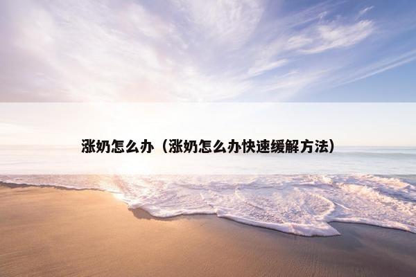 涨奶怎么办（涨奶怎么办快速缓解方法）