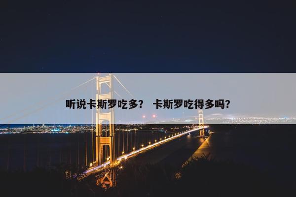 听说卡斯罗吃多？ 卡斯罗吃得多吗？