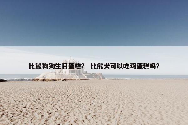 比熊狗狗生日蛋糕？ 比熊犬可以吃鸡蛋糕吗？