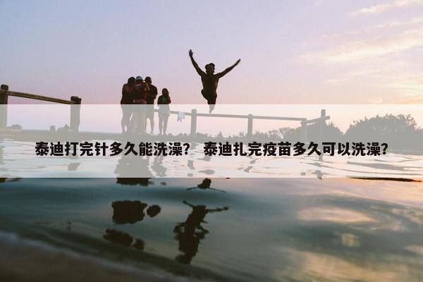 泰迪打完针多久能洗澡？ 泰迪扎完疫苗多久可以洗澡？