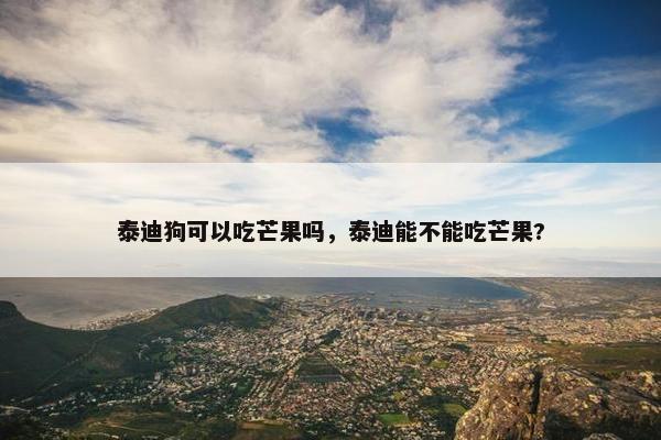 泰迪狗可以吃芒果吗，泰迪能不能吃芒果?