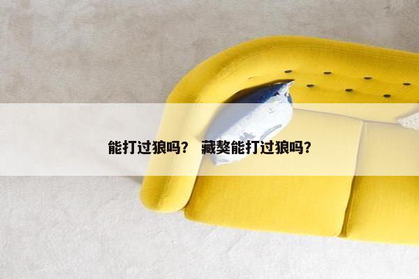 能打过狼吗？ 藏獒能打过狼吗？