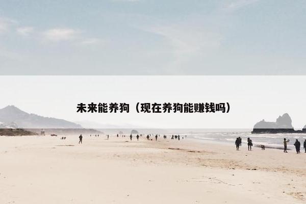 未来能养狗（现在养狗能赚钱吗）