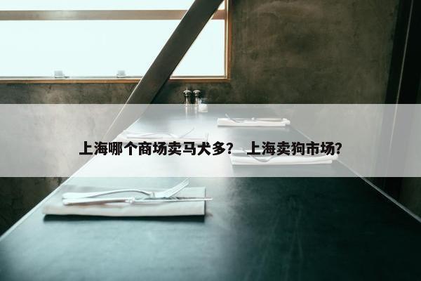 上海哪个商场卖马犬多？ 上海卖狗市场？