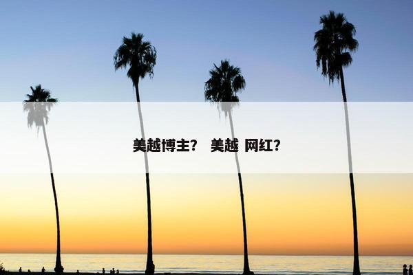 美越博主？ 美越 网红？