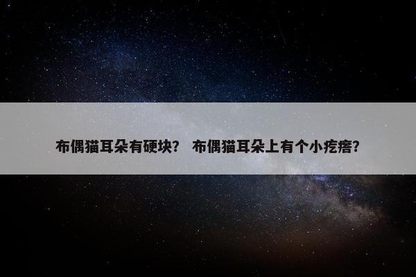 布偶猫耳朵有硬块？ 布偶猫耳朵上有个小疙瘩？