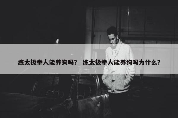练太极拳人能养狗吗？ 练太极拳人能养狗吗为什么？