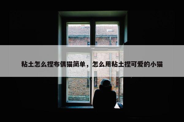 粘土怎么捏布偶猫简单，怎么用粘土捏可爱的小猫
