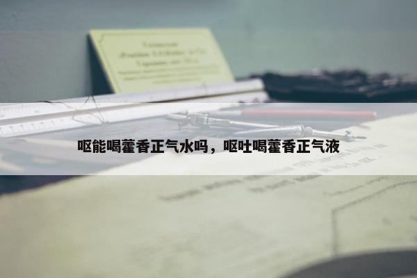 呕能喝藿香正气水吗，呕吐喝藿香正气液