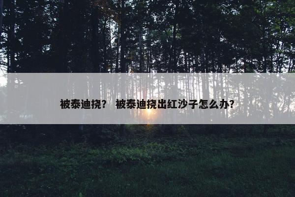 被泰迪挠？ 被泰迪挠出红沙子怎么办？