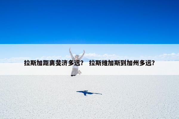 拉斯加距离斐济多远？ 拉斯维加斯到加州多远？