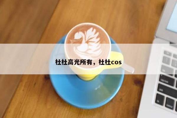杜杜高光所有，杜杜cos