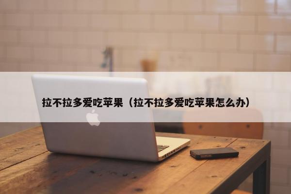 拉不拉多爱吃苹果（拉不拉多爱吃苹果怎么办）