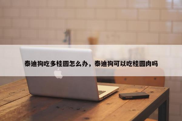 泰迪狗吃多桂圆怎么办，泰迪狗可以吃桂圆肉吗