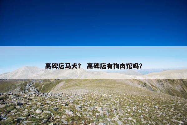 高碑店马犬？ 高碑店有狗肉馆吗？