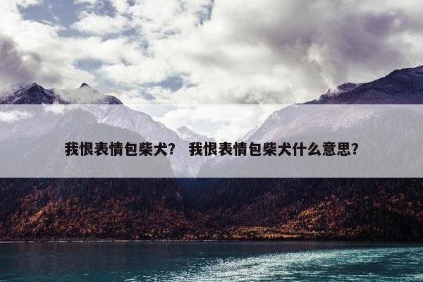我恨表情包柴犬？ 我恨表情包柴犬什么意思？
