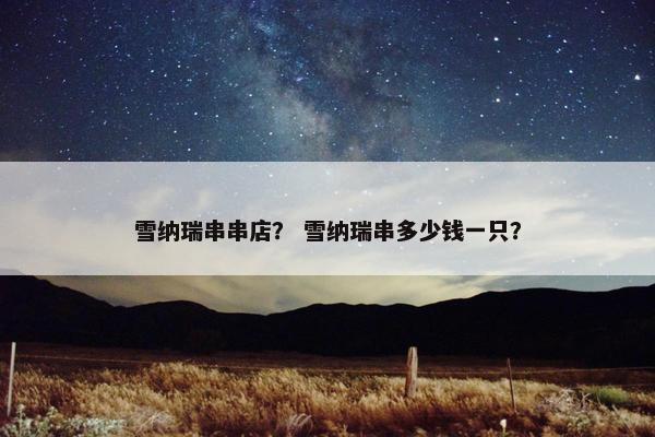 雪纳瑞串串店？ 雪纳瑞串多少钱一只？