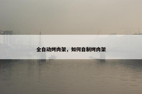 全自动烤肉架，如何自制烤肉架