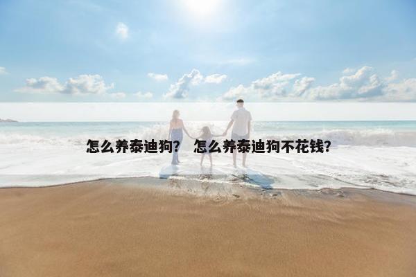 怎么养泰迪狗？ 怎么养泰迪狗不花钱？