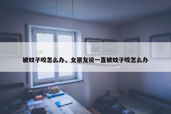 被蚊子咬怎么办，女朋友说一直被蚊子咬怎么办