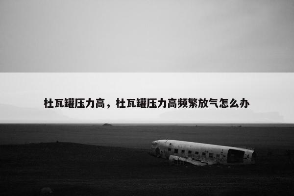 杜瓦罐压力高，杜瓦罐压力高频繁放气怎么办