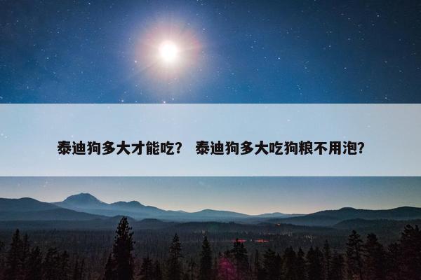 泰迪狗多大才能吃？ 泰迪狗多大吃狗粮不用泡？