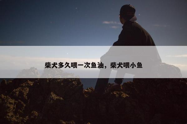 柴犬多久喂一次鱼油，柴犬喂小鱼