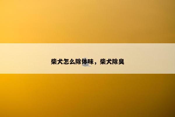 柴犬怎么除体味，柴犬除臭