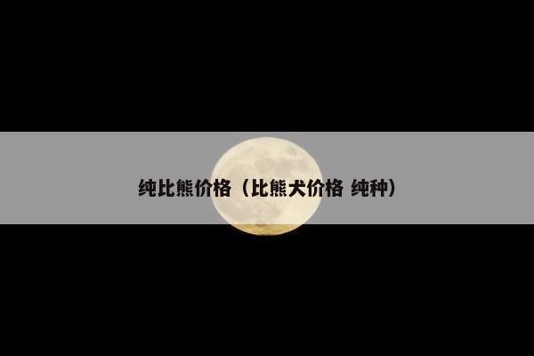 纯比熊价格（比熊犬价格 纯种）