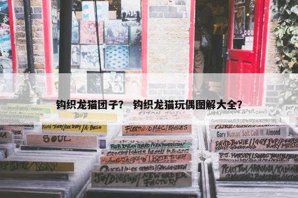 钩织龙猫团子？ 钩织龙猫玩偶图解大全？