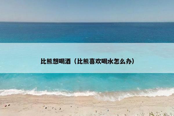 比熊想喝酒（比熊喜欢喝水怎么办）