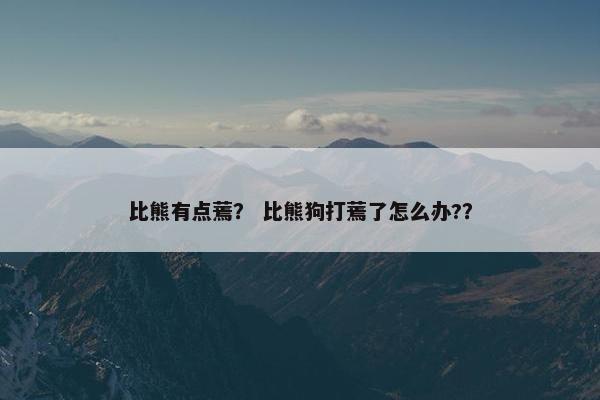 比熊有点蔫？ 比熊狗打蔫了怎么办?？
