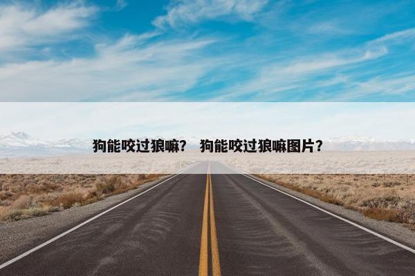 狗能咬过狼嘛？ 狗能咬过狼嘛图片？