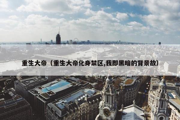 重生大帝（重生大帝化身禁区,我即黑暗的背景故）