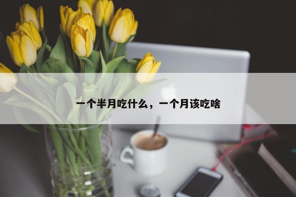 一个半月吃什么，一个月该吃啥