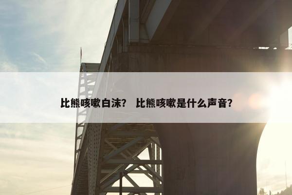 比熊咳嗽白沫？ 比熊咳嗽是什么声音？