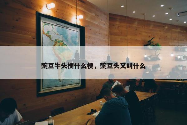 豌豆牛头梗什么梗，豌豆头又叫什么