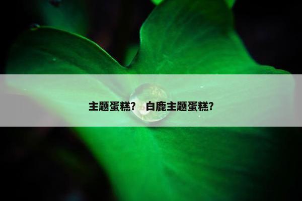 主题蛋糕？ 白鹿主题蛋糕？