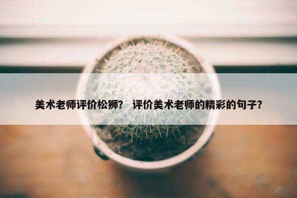 美术老师评价松狮？ 评价美术老师的精彩的句子？
